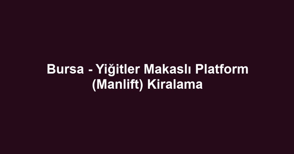 Bursa - Yiğitler Makaslı Platform (Manlift) Kiralama