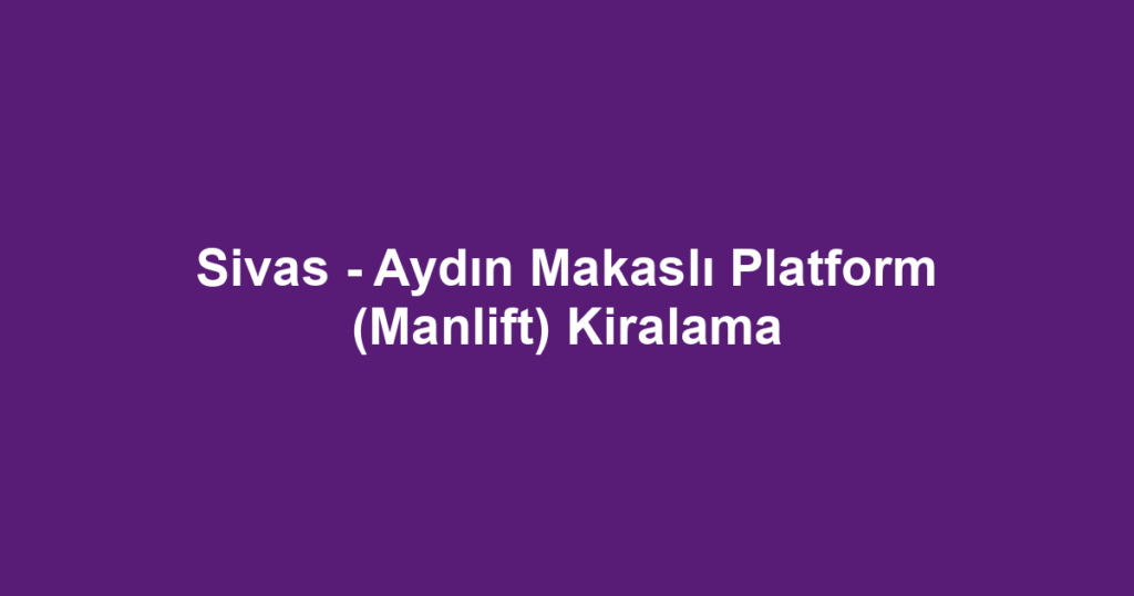 Sivas - Aydın Makaslı Platform (Manlift) Kiralama