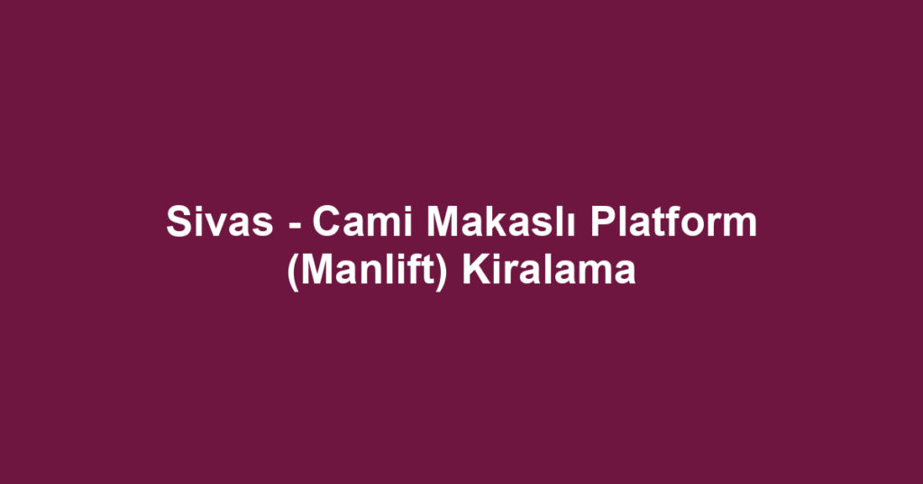Sivas - Cami Makaslı Platform (Manlift) Kiralama