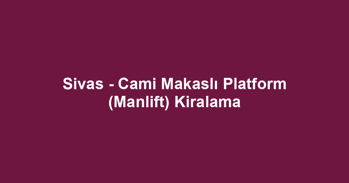 Sivas - Cami Makaslı Platform (Manlift) Kiralama