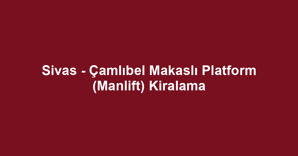 Sivas - Çamlıbel Makaslı Platform (Manlift) Kiralama