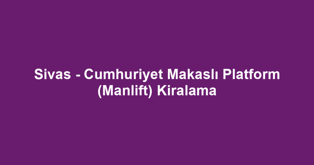 Sivas - Cumhuriyet Makaslı Platform (Manlift) Kiralama