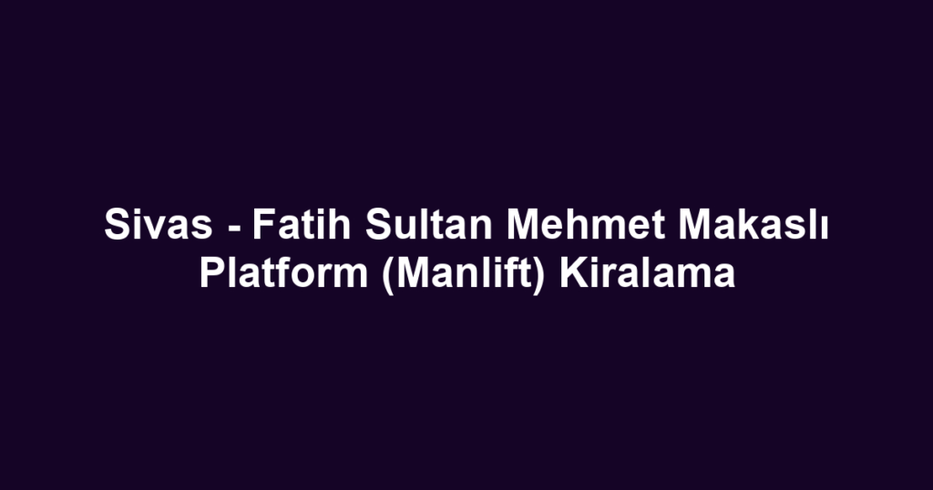 Sivas - Fatih Sultan Mehmet Makaslı Platform (Manlift) Kiralama