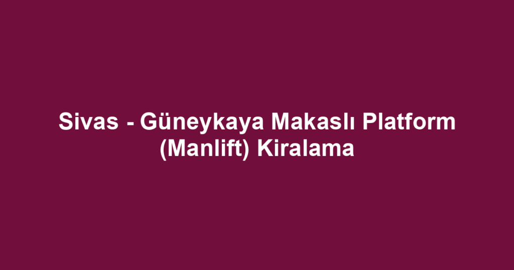 Sivas - Güneykaya Makaslı Platform (Manlift) Kiralama