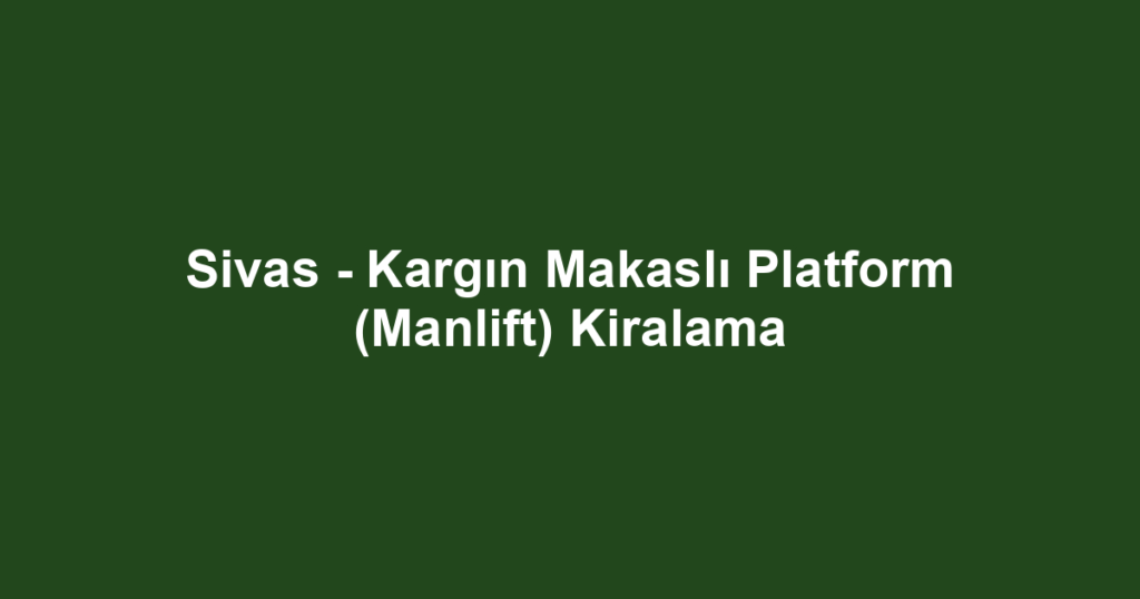 Sivas - Kargın Makaslı Platform (Manlift) Kiralama