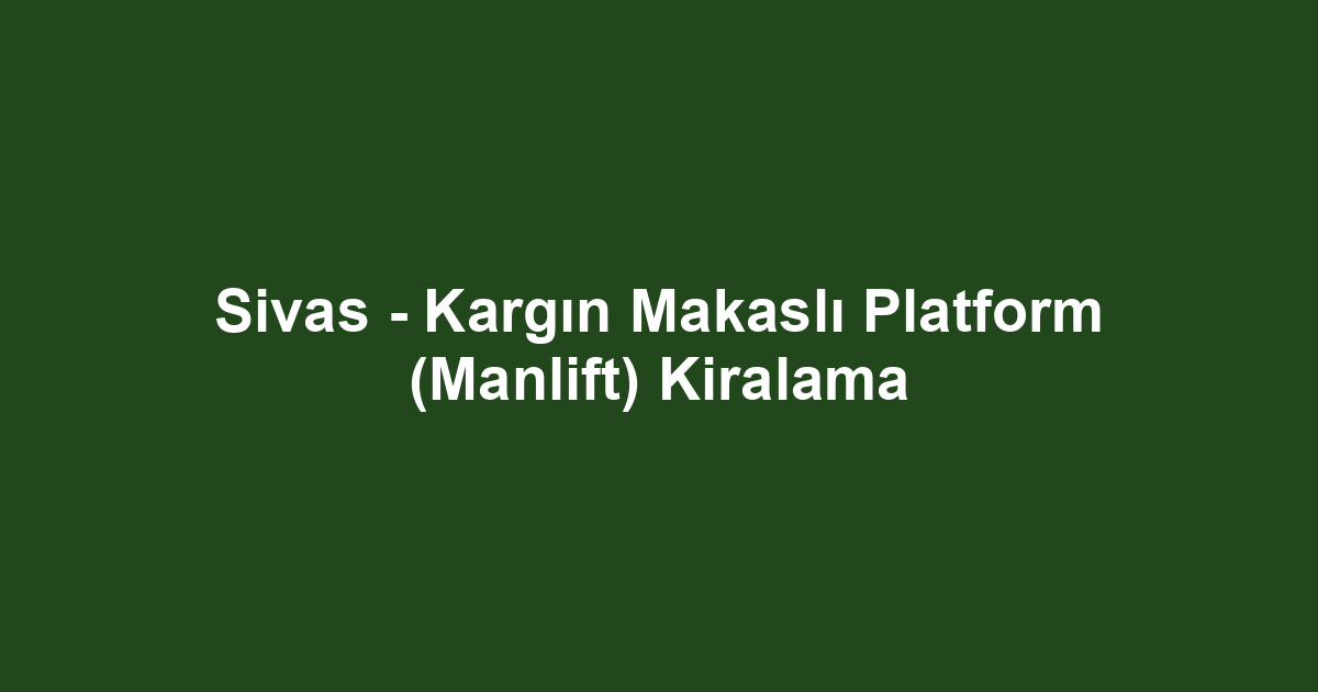 Sivas - Kargın Makaslı Platform (Manlift) Kiralama