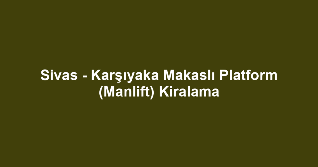 Sivas - Karşıyaka Makaslı Platform (Manlift) Kiralama