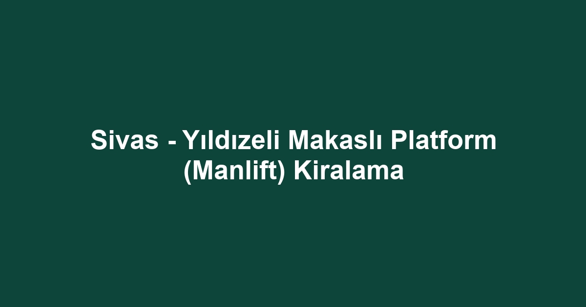 Sivas - Yıldızeli Makaslı Platform (Manlift) Kiralama
