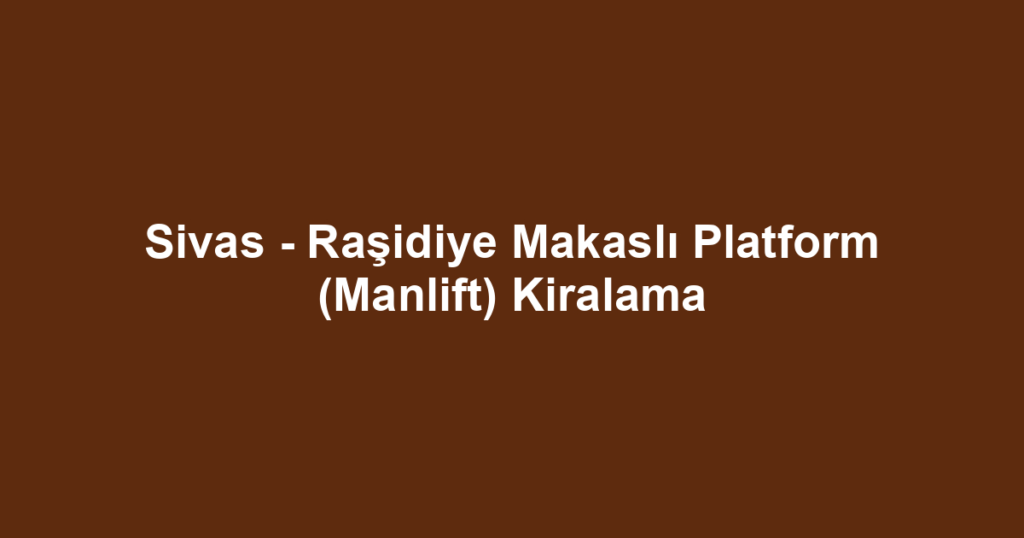 Sivas - Raşidiye Makaslı Platform (Manlift) Kiralama