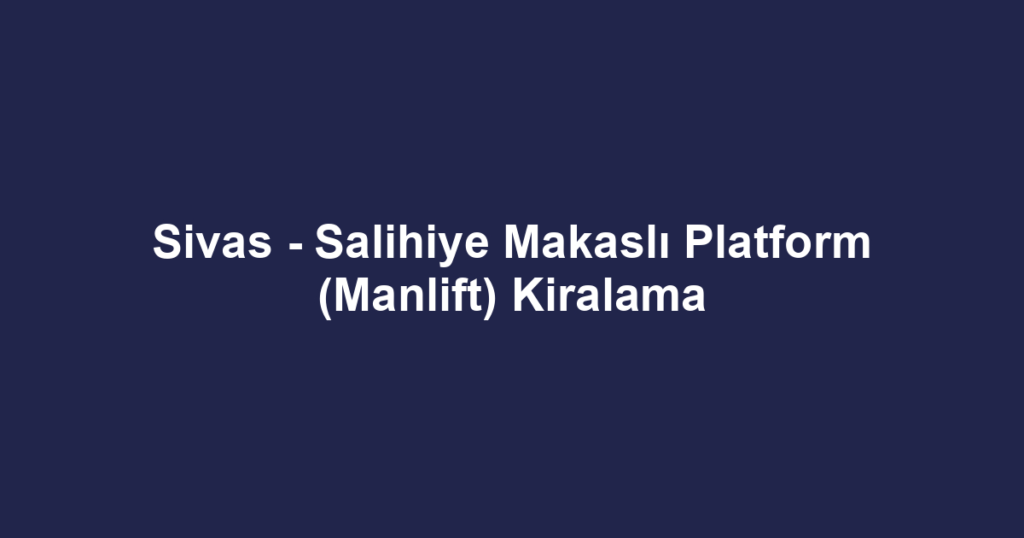 Sivas - Salihiye Makaslı Platform (Manlift) Kiralama