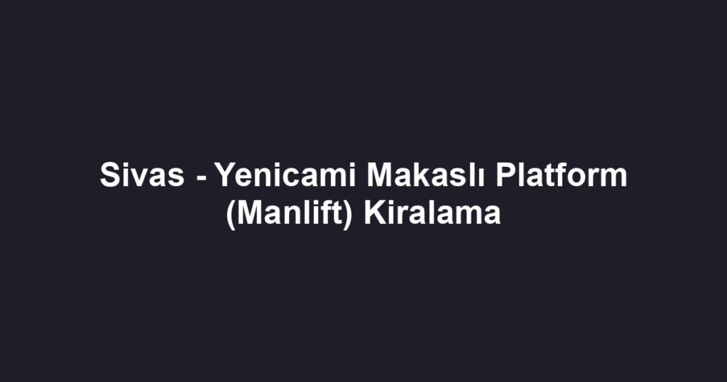 Sivas - Yenicami Makaslı Platform (Manlift) Kiralama