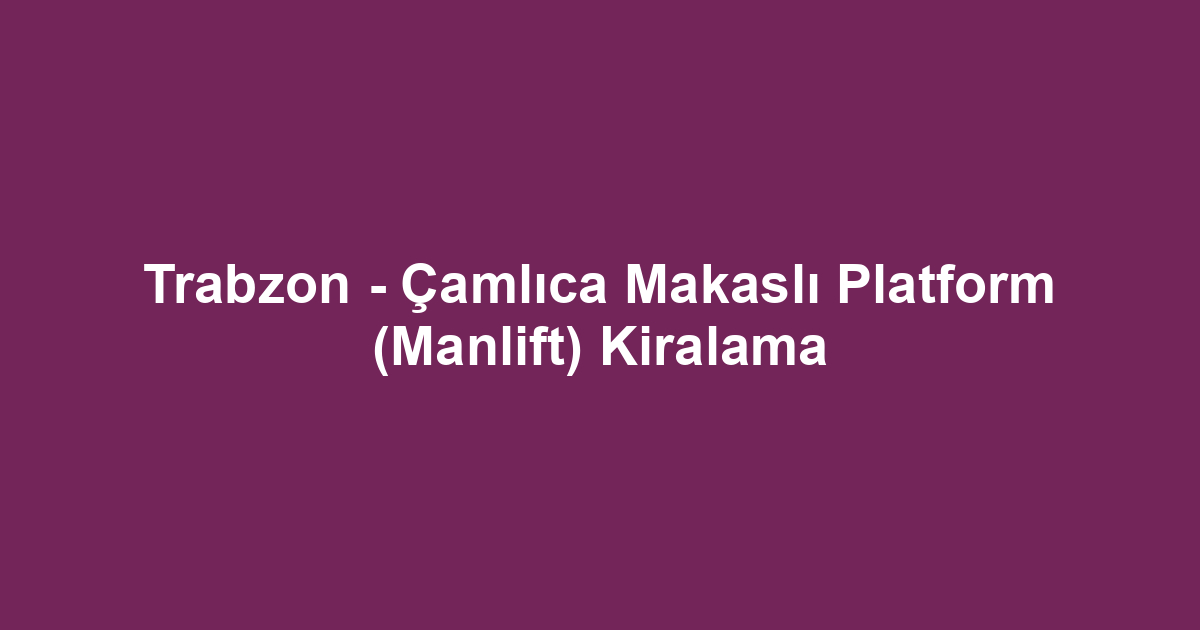 Trabzon - Çamlıca Makaslı Platform (Manlift) Kiralama