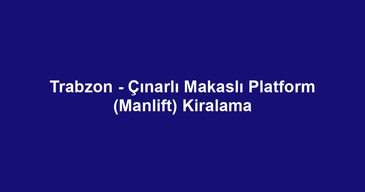 Trabzon - Çınarlı Makaslı Platform (Manlift) Kiralama