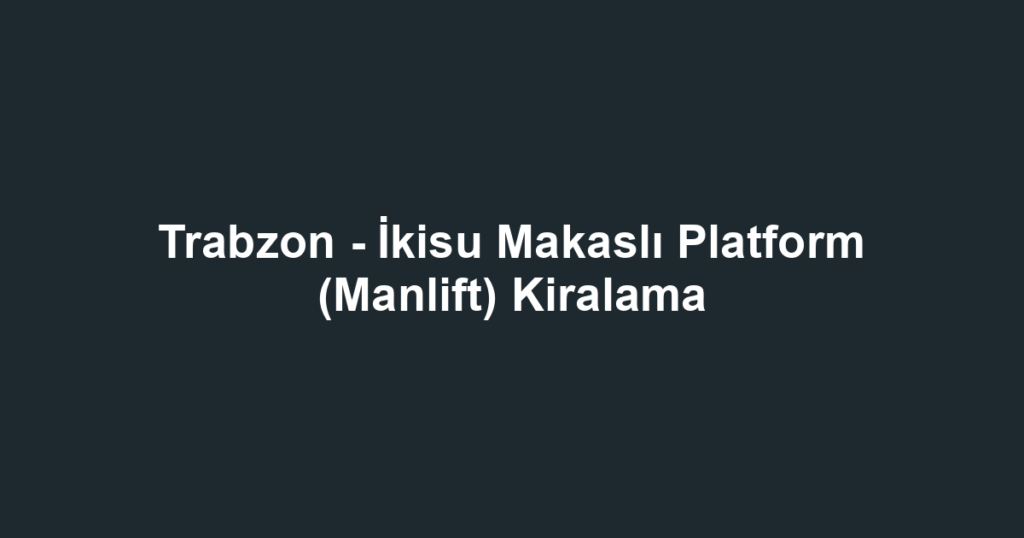 Trabzon - İkisu Makaslı Platform (Manlift) Kiralama