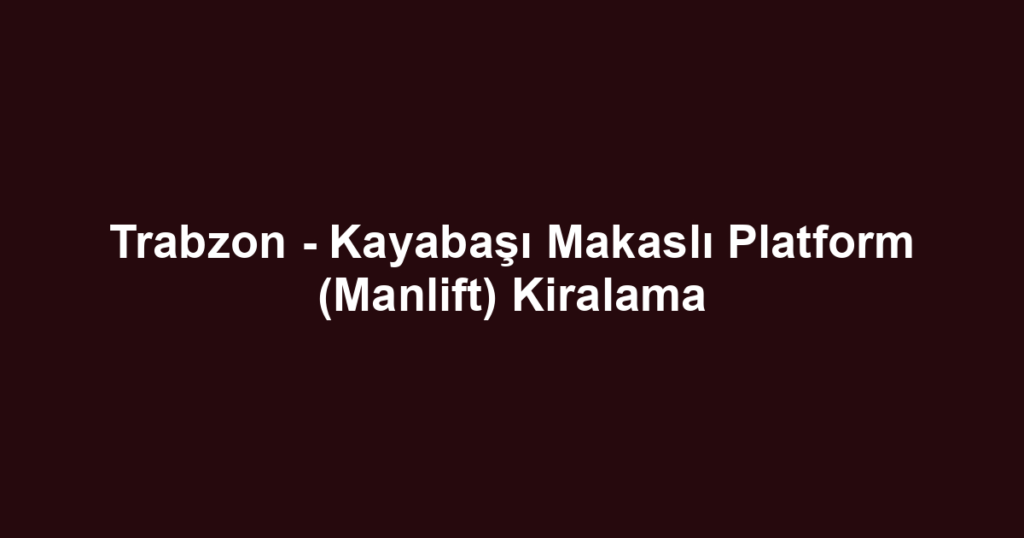 Trabzon - Kayabaşı Makaslı Platform (Manlift) Kiralama