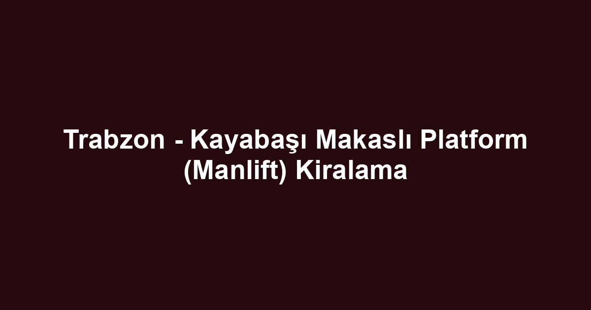 Trabzon - Kayabaşı Makaslı Platform (Manlift) Kiralama