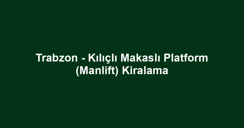 Trabzon - Kılıçlı Makaslı Platform (Manlift) Kiralama