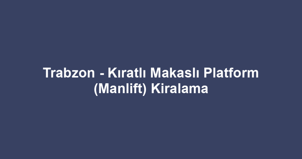 Trabzon - Kıratlı Makaslı Platform (Manlift) Kiralama