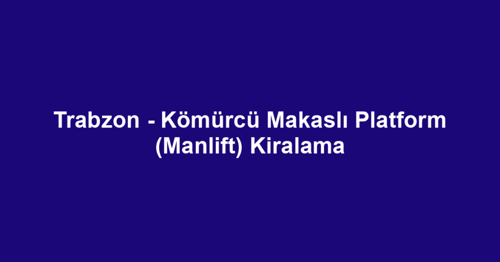 Trabzon - Kömürcü Makaslı Platform (Manlift) Kiralama