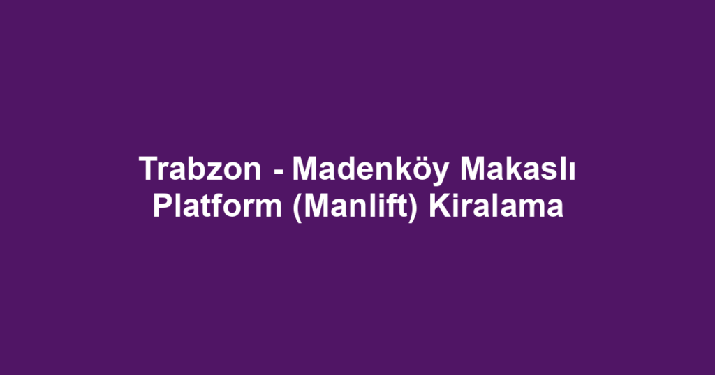 Trabzon - Madenköy Makaslı Platform (Manlift) Kiralama
