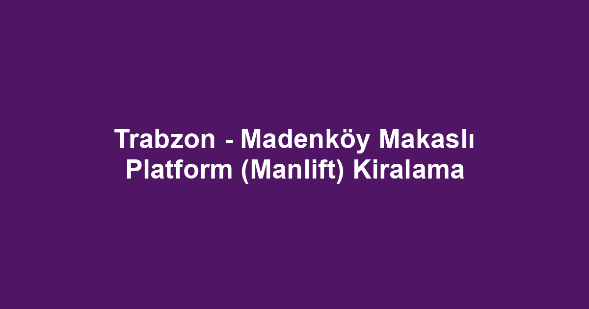 Trabzon - Madenköy Makaslı Platform (Manlift) Kiralama