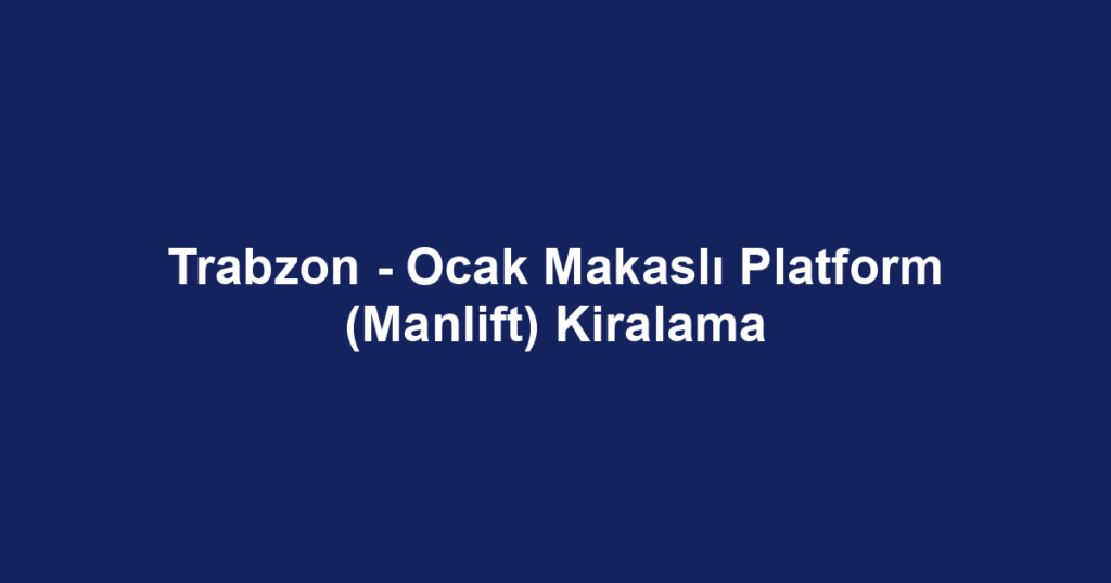 Trabzon - Ocak Makaslı Platform (Manlift) Kiralama