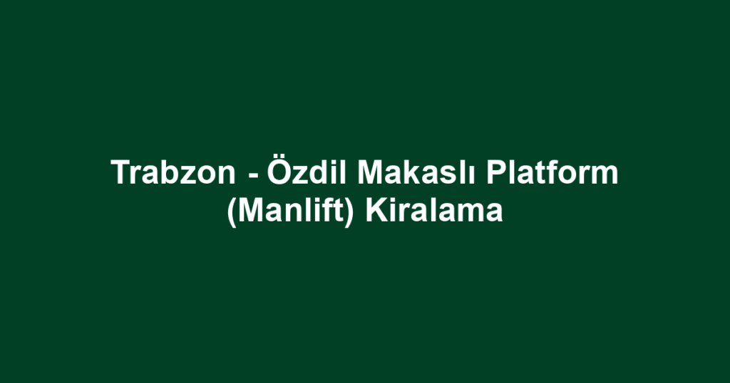Trabzon - Özdil Makaslı Platform (Manlift) Kiralama