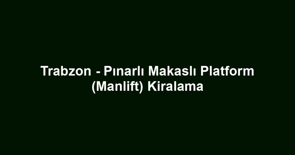 Trabzon - Pınarlı Makaslı Platform (Manlift) Kiralama