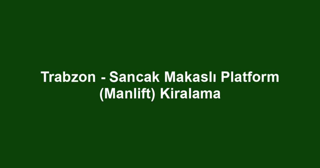 Trabzon - Sancak Makaslı Platform (Manlift) Kiralama