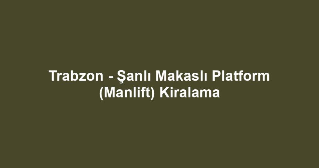 Trabzon - Şanlı Makaslı Platform (Manlift) Kiralama