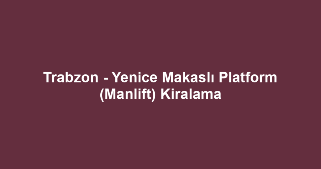 Trabzon - Yenice Makaslı Platform (Manlift) Kiralama