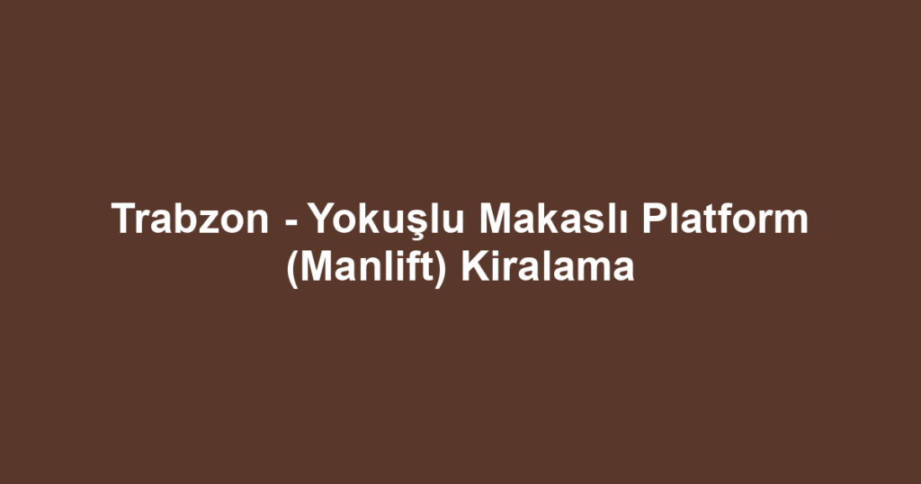 Trabzon - Yokuşlu Makaslı Platform (Manlift) Kiralama