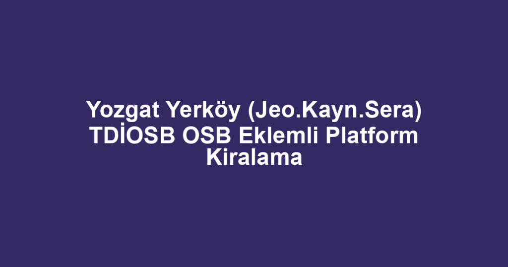 Yozgat Yerköy (Jeo.Kayn.Sera) TDİOSB OSB Eklemli Platform Kiralama