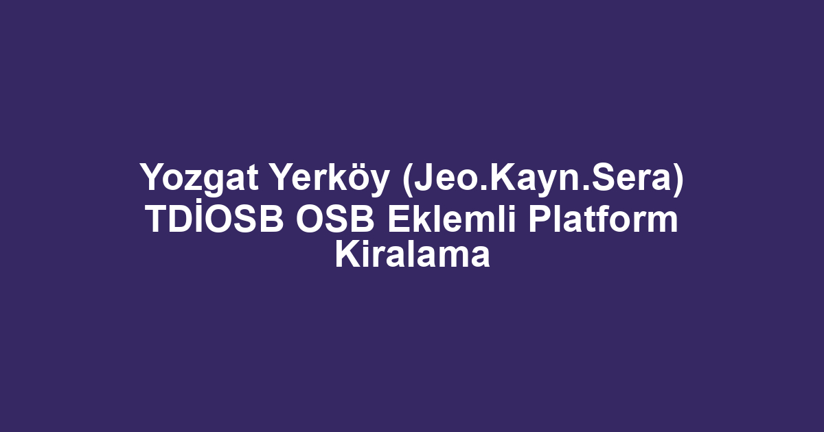 Yozgat Yerköy (Jeo.Kayn.Sera) TDİOSB OSB Eklemli Platform Kiralama
