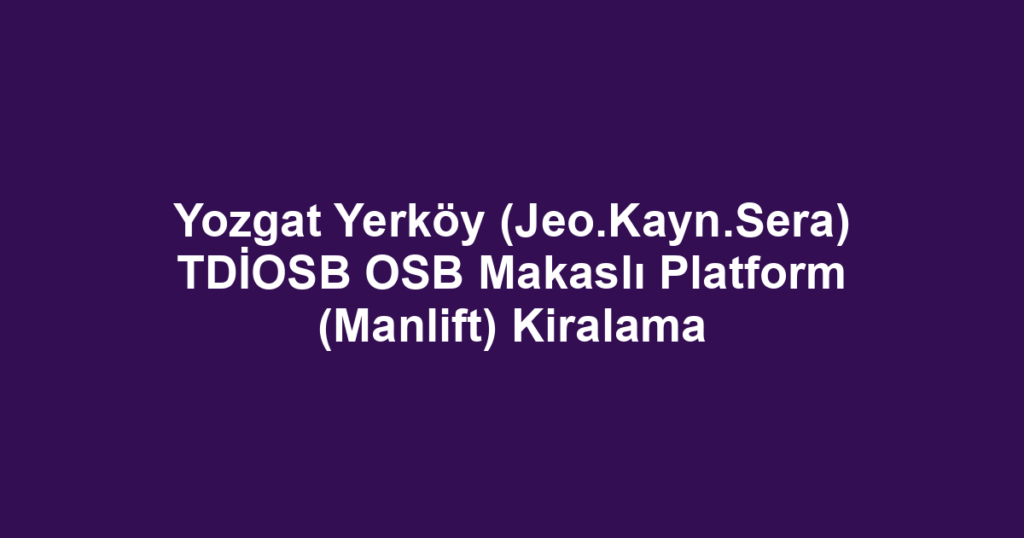 Yozgat Yerköy (Jeo.Kayn.Sera) TDİOSB OSB Makaslı Platform (Manlift) Kiralama