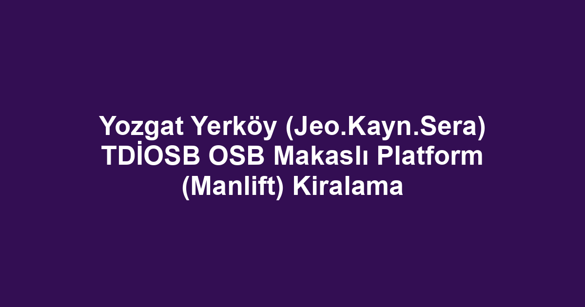 Yozgat Yerköy (Jeo.Kayn.Sera) TDİOSB OSB Makaslı Platform (Manlift) Kiralama