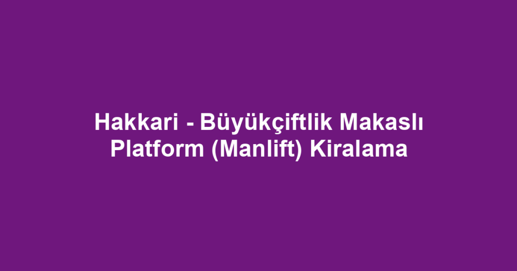 Hakkari - Büyükçiftlik Makaslı Platform (Manlift) Kiralama