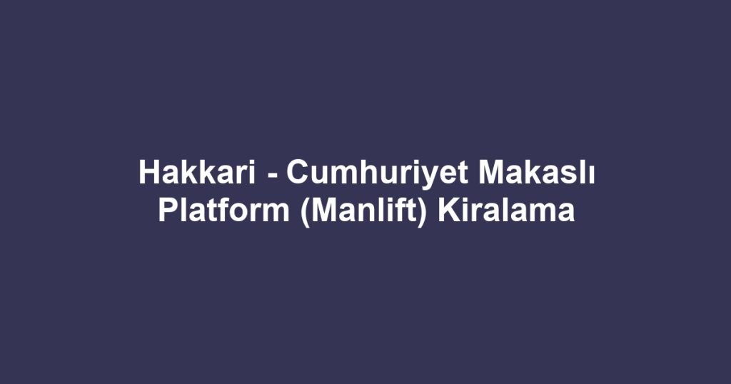 Hakkari - Cumhuriyet Makaslı Platform (Manlift) Kiralama