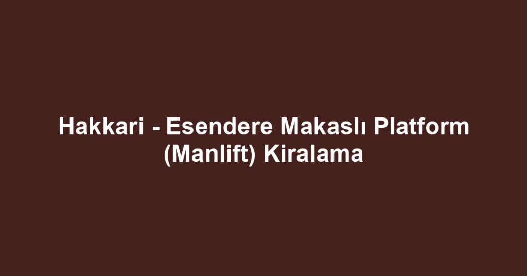 Hakkari - Esendere Makaslı Platform (Manlift) Kiralama
