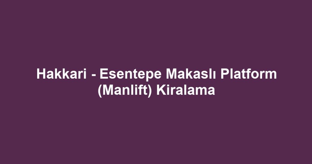 Hakkari - Esentepe Makaslı Platform (Manlift) Kiralama