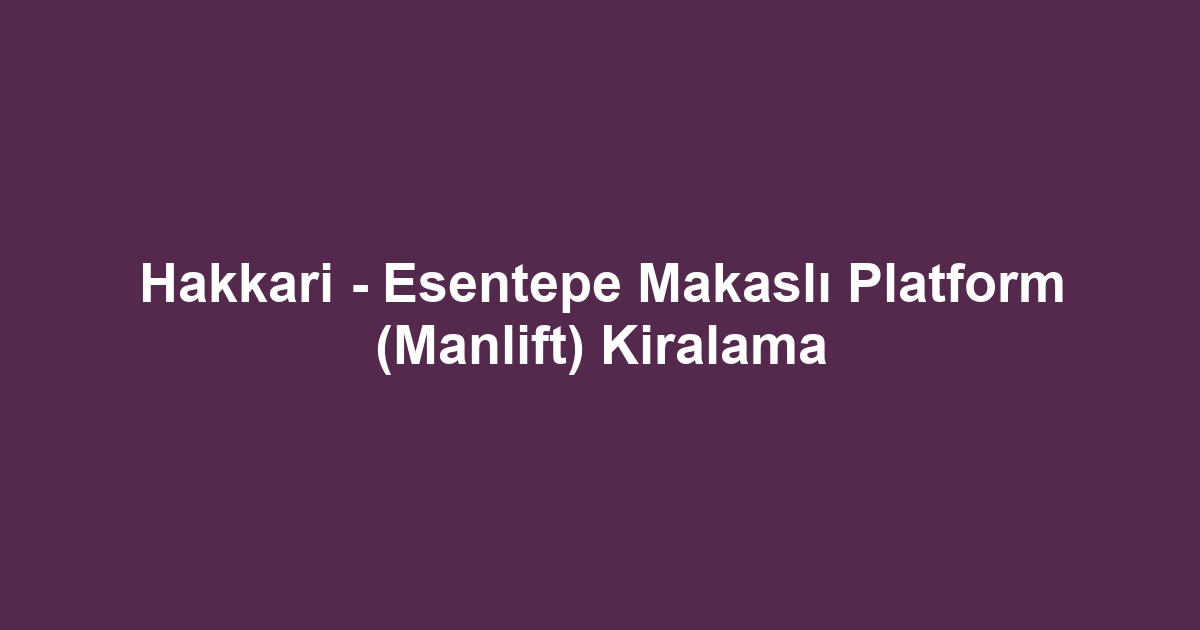 Hakkari - Esentepe Makaslı Platform (Manlift) Kiralama