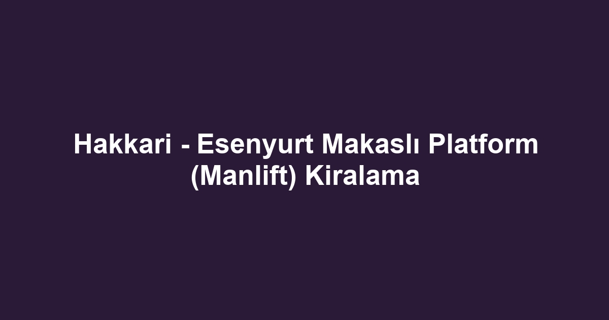 Hakkari - Esenyurt Makaslı Platform (Manlift) Kiralama