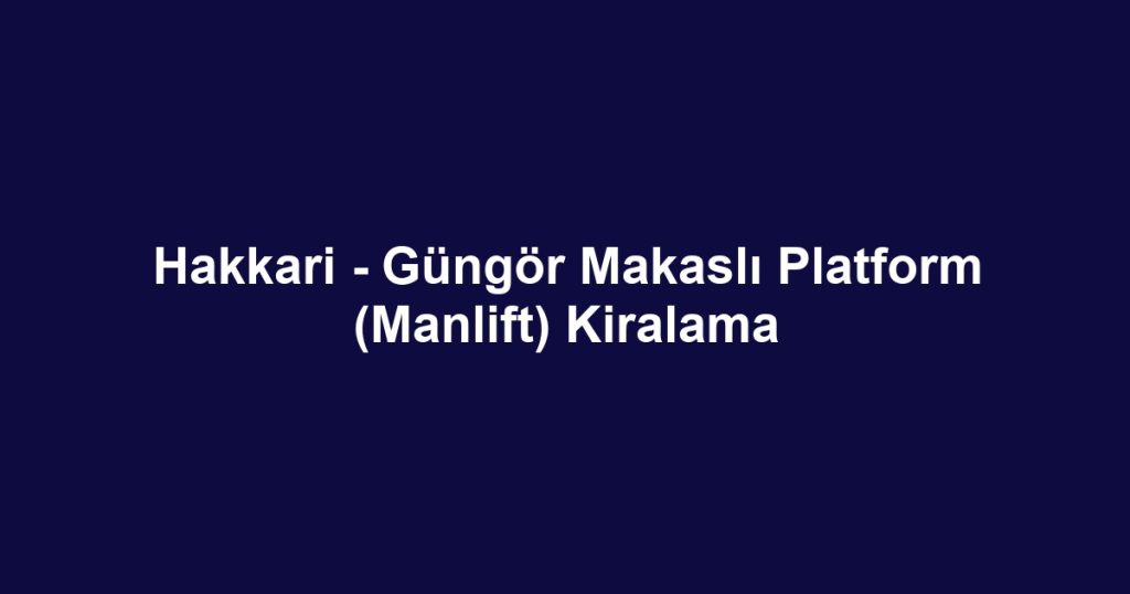 Hakkari - Güngör Makaslı Platform (Manlift) Kiralama