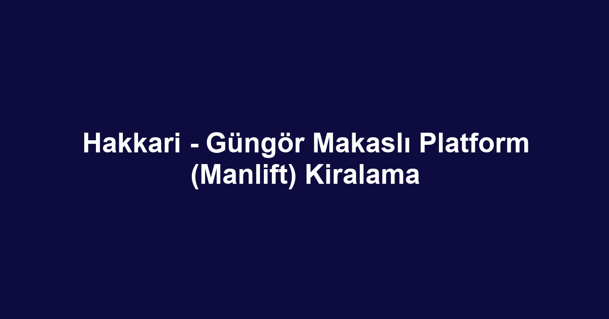 Hakkari - Güngör Makaslı Platform (Manlift) Kiralama