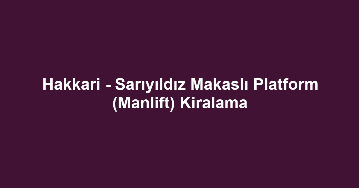 Hakkari - Sarıyıldız Makaslı Platform (Manlift) Kiralama