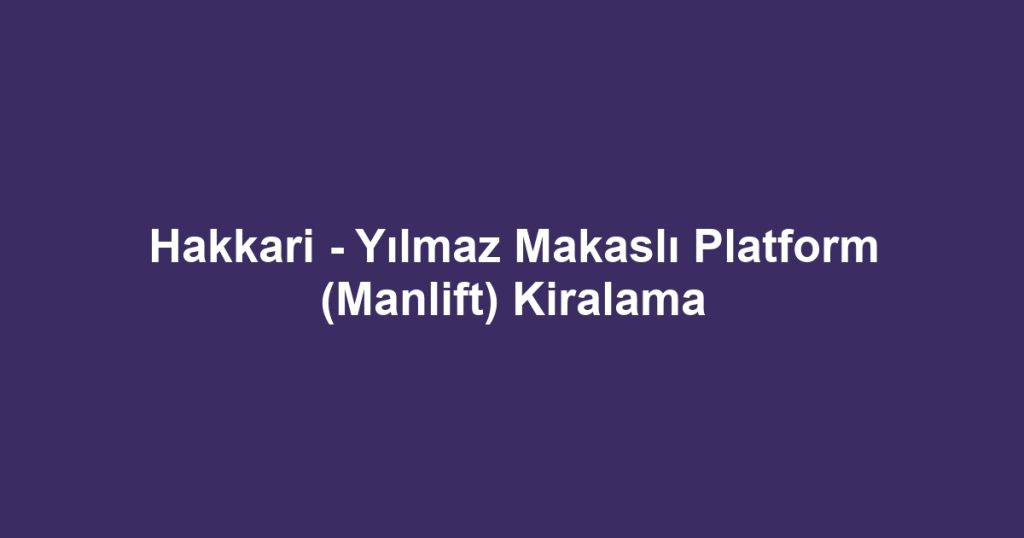 Hakkari - Yılmaz Makaslı Platform (Manlift) Kiralama