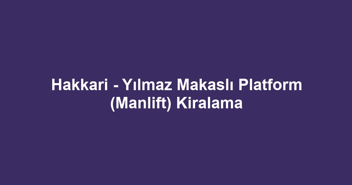Hakkari - Yılmaz Makaslı Platform (Manlift) Kiralama