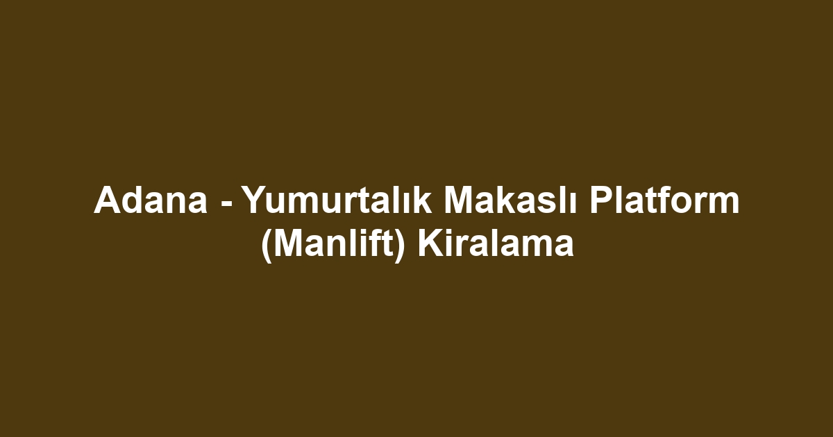 Adana - Yumurtalık Makaslı Platform (Manlift) Kiralama