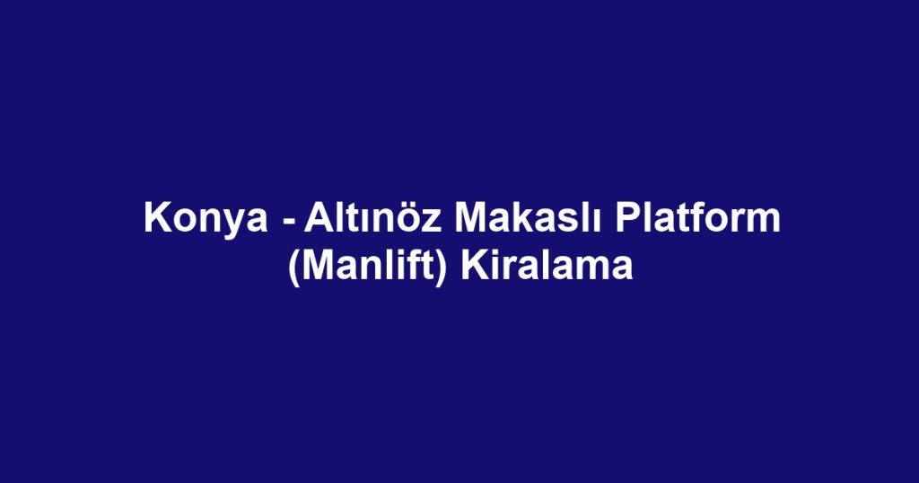 Konya - Altınöz Makaslı Platform (Manlift) Kiralama