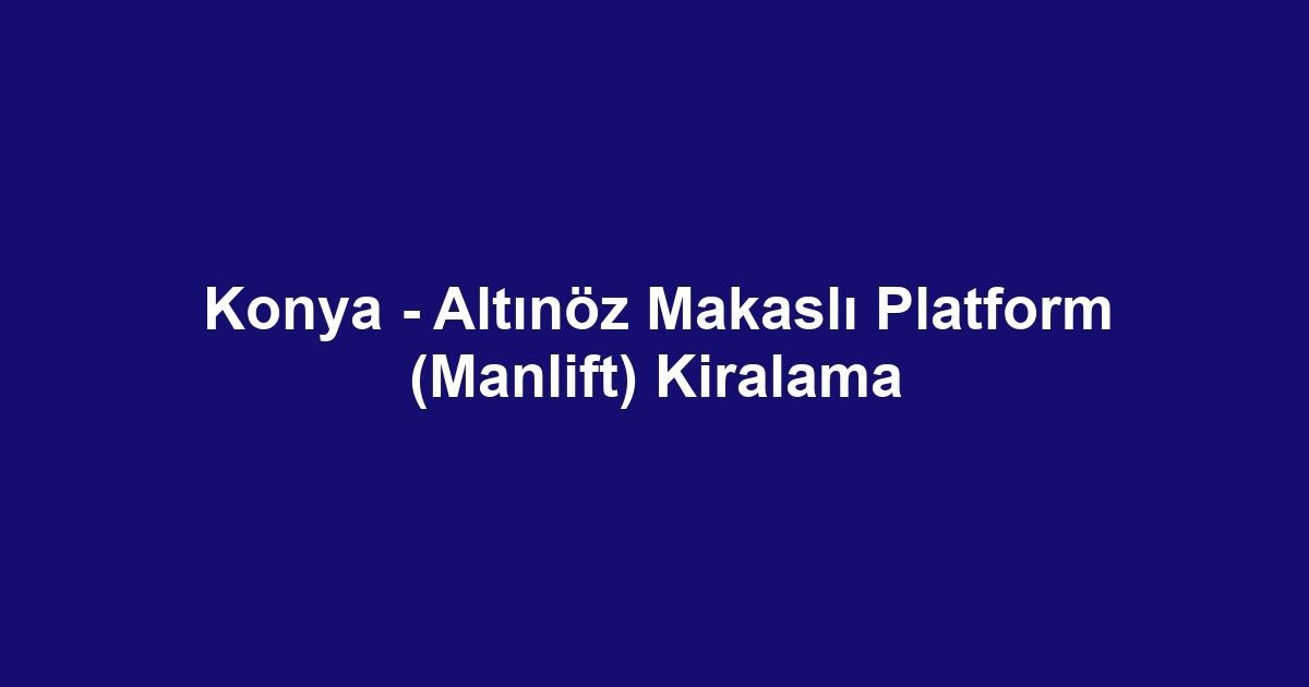 Konya - Altınöz Makaslı Platform (Manlift) Kiralama